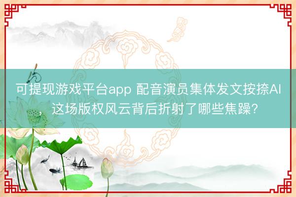 可提现游戏平台app 配音演员集体发文按捺AI,这场版权风云背后折射了哪些焦躁?