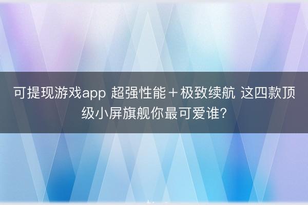 可提现游戏app 超强性能＋极致续航 这四款顶级小屏旗舰你最可爱谁?