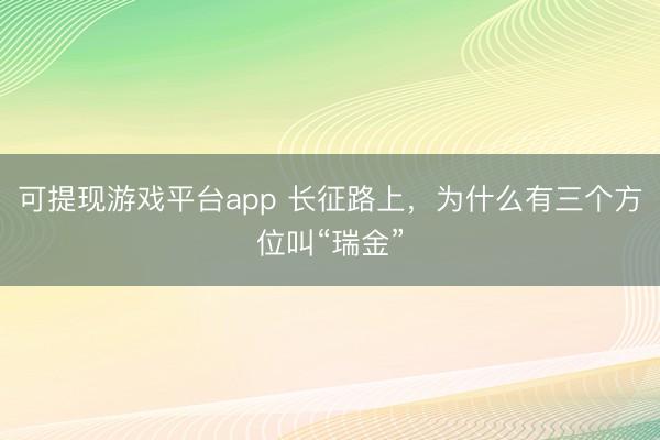 可提现游戏平台app 长征路上,为什么有三个方位叫“瑞金”