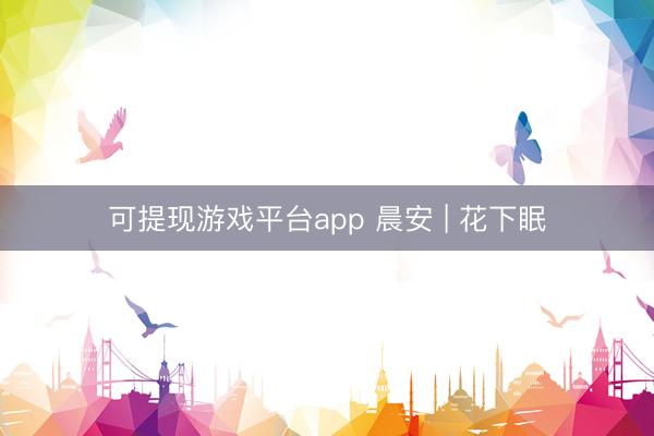 可提现游戏平台app 晨安 | 花下眠