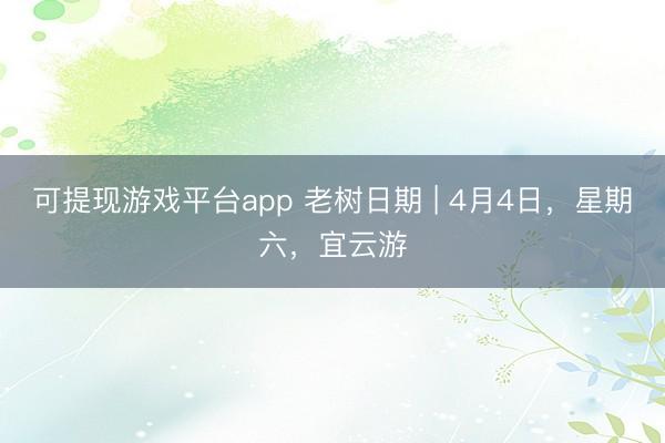 可提现游戏平台app 老树日期 | 4月4日，星期六，宜云游