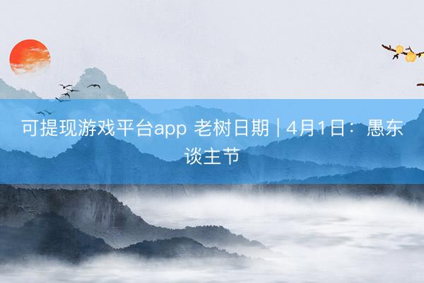可提现游戏平台app 老树日期 | 4月1日：愚东谈主节