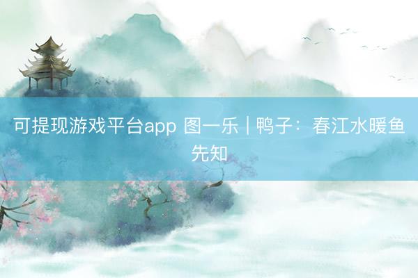 可提现游戏平台app 图一乐 | 鸭子:春江水暖鱼先知
