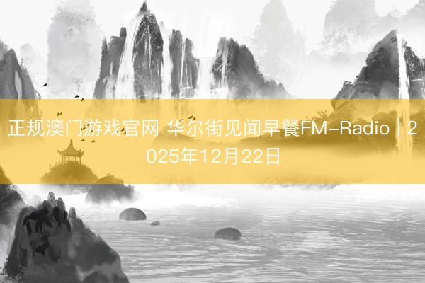 正规澳门游戏官网 华尔街见闻早餐FM-Radio | 2025年12月22日