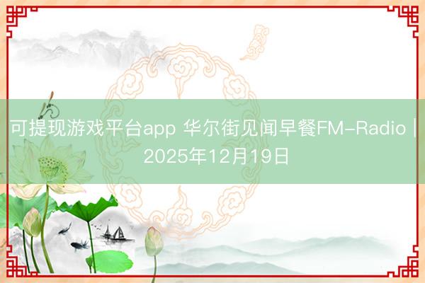 可提现游戏平台app 华尔街见闻早餐FM-Radio | 2025年12月19日
