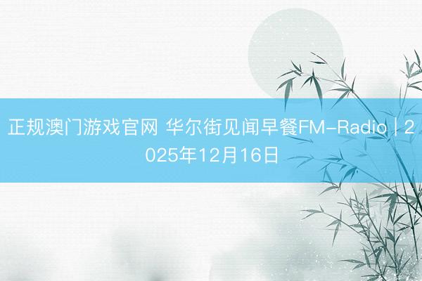 正规澳门游戏官网 华尔街见闻早餐FM-Radio | 2025年12月16日