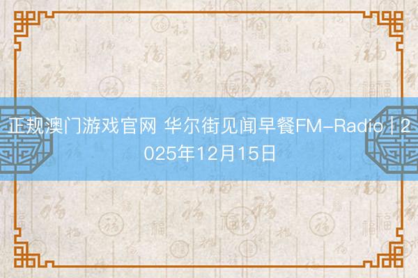 正规澳门游戏官网 华尔街见闻早餐FM-Radio | 2025年12月15日