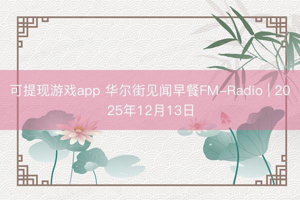 可提现游戏app 华尔街见闻早餐FM-Radio | 2025年12月13日