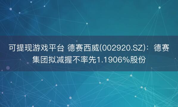 可提现游戏平台 德赛西威(002920.SZ)：德赛集团拟减握不率先1.1906%股份