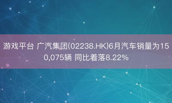 游戏平台 广汽集团(02238.HK)6月汽车销量为150，075辆 同比着落8.22%
