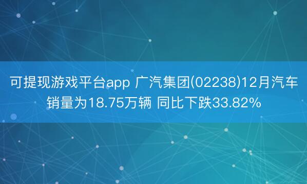 可提现游戏平台app 广汽集团(02238)12月汽车销量为18.75万辆 同比下跌33.82%