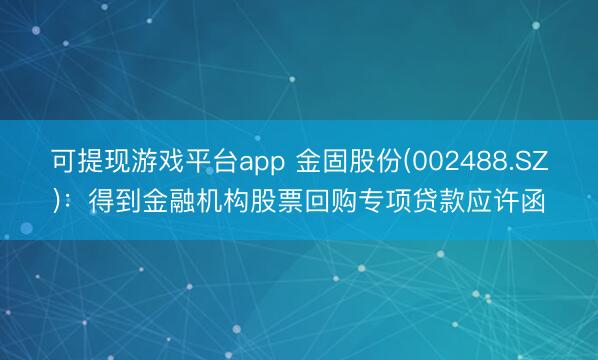 可提现游戏平台app 金固股份(002488.SZ)：得到金融机构股票回购专项贷款应许函