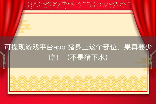 可提现游戏平台app 猪身上这个部位，果真要少吃！（不是猪下水）