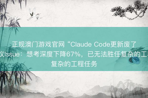 正规澳门游戏官网 “Claude Code更新废了”！热议Issue：想考深度下降67%，已无法胜任复杂的工程任务