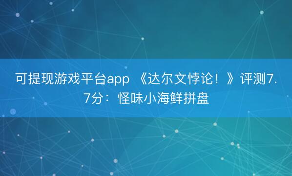 可提现游戏平台app 《达尔文悖论！》评测7.7分：怪味小海鲜拼盘