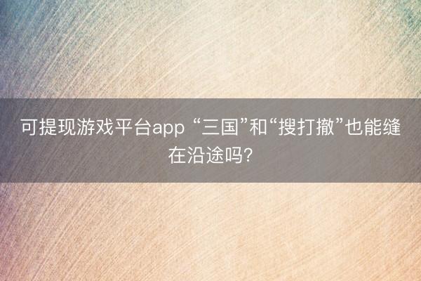 可提现游戏平台app “三国”和“搜打撤”也能缝在沿途吗？