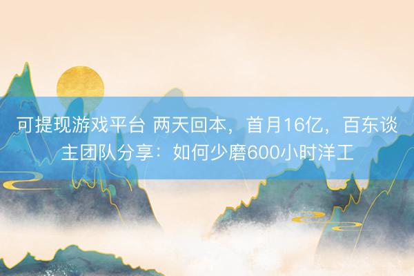 可提现游戏平台 两天回本，首月16亿，百东谈主团队分享：如何少磨600小时洋工