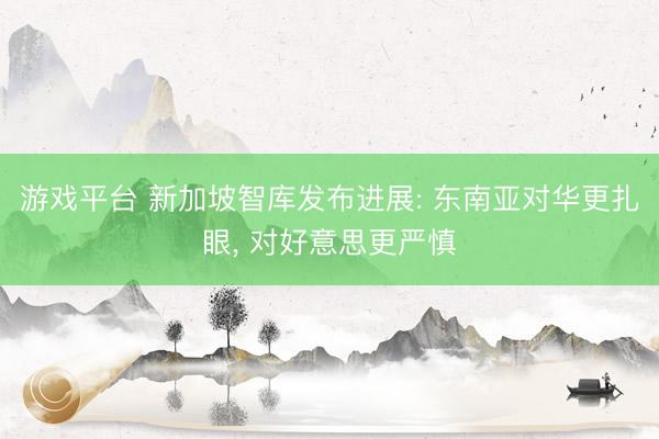 游戏平台 新加坡智库发布进展: 东南亚对华更扎眼, 对好意思更严慎