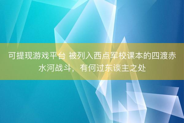 可提现游戏平台 被列入西点军校课本的四渡赤水河战斗，有何过东谈主之处