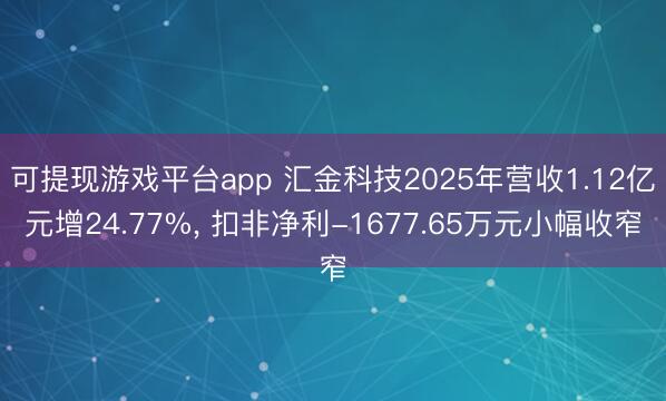 可提现游戏平台app 汇金科技2025年营收1.12亿元增24.77%, 扣非净利-1677.65万元小幅收窄