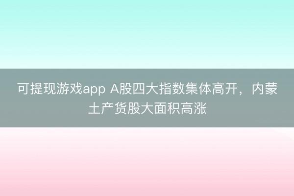 可提现游戏app A股四大指数集体高开，内蒙土产货股大面积高涨
