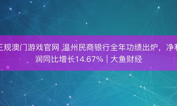 正规澳门游戏官网 温州民商银行全年功绩出炉,净利润同比增长14.67% | 大鱼财经