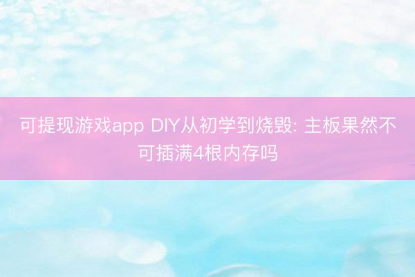 可提现游戏app DIY从初学到烧毁: 主板果然不可插满4根内存吗