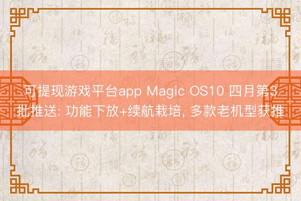 可提现游戏平台app Magic OS10 四月第3批推送: 功能下放+续航栽培, 多款老机型获推