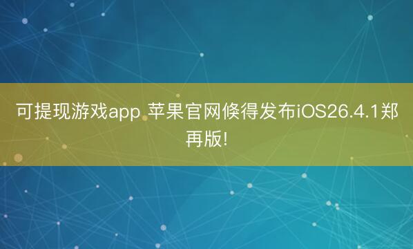 可提现游戏app 苹果官网倏得发布iOS26.4.1郑再版!