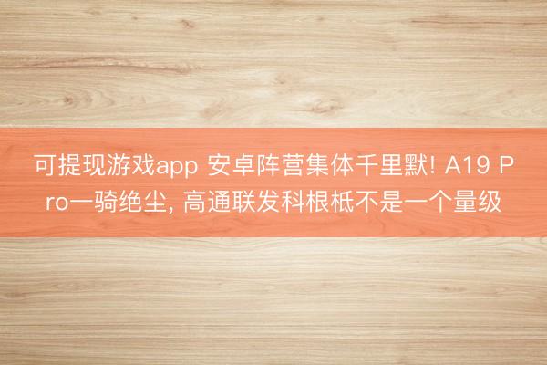 可提现游戏app 安卓阵营集体千里默! A19 Pro一骑绝尘， 高通联发科根柢不是一个量级