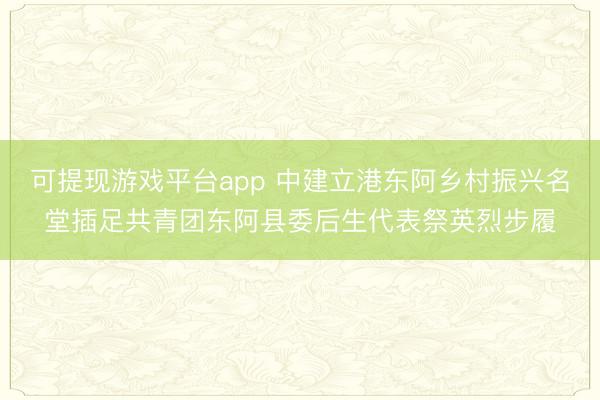 可提现游戏平台app 中建立港东阿乡村振兴名堂插足共青团东阿县委后生代表祭英烈步履