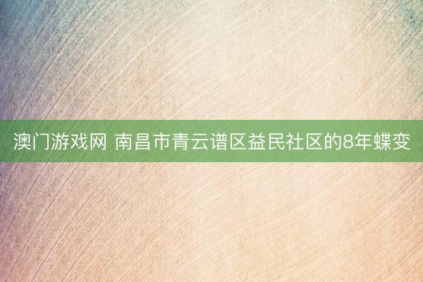 澳门游戏网 南昌市青云谱区益民社区的8年蝶变