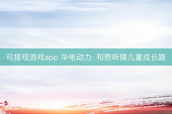 可提现游戏app 华电动力: 和煦听障儿童成长路