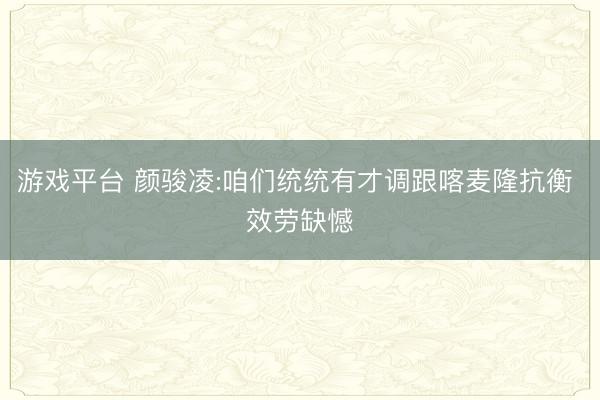 游戏平台 颜骏凌:咱们统统有才调跟喀麦隆抗衡 效劳缺憾