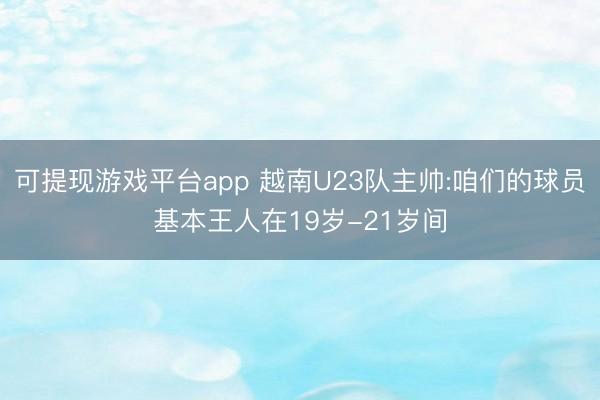 可提现游戏平台app 越南U23队主帅:咱们的球员基本王人在19岁-21岁间
