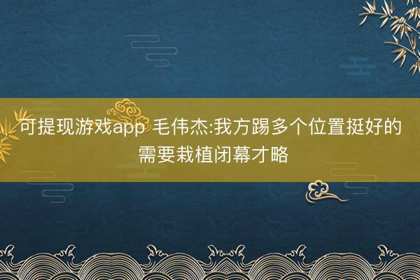可提现游戏app 毛伟杰:我方踢多个位置挺好的 需要栽植闭幕才略