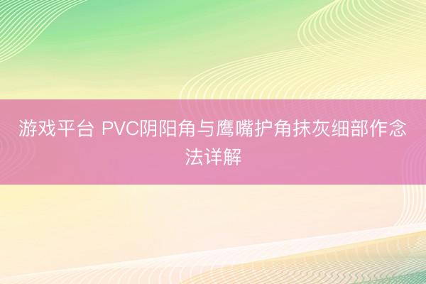 游戏平台 PVC阴阳角与鹰嘴护角抹灰细部作念法详解