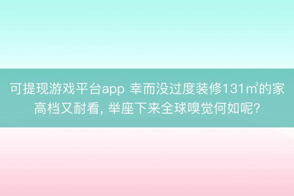 可提现游戏平台app 幸而没过度装修131㎡的家高档又耐看，<a href=