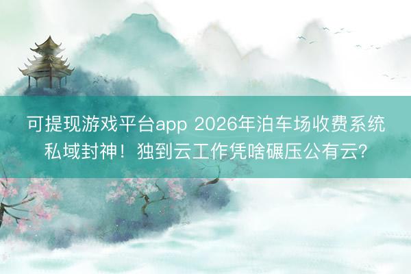 可提现游戏平台app 2026年泊车场收费系统私域封神！独到云工作凭啥碾压公有云？
