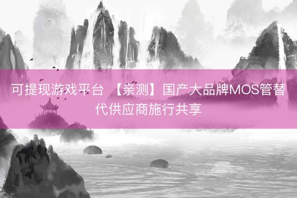 可提现游戏平台 【亲测】国产大品牌MOS管替代供应商施行共享