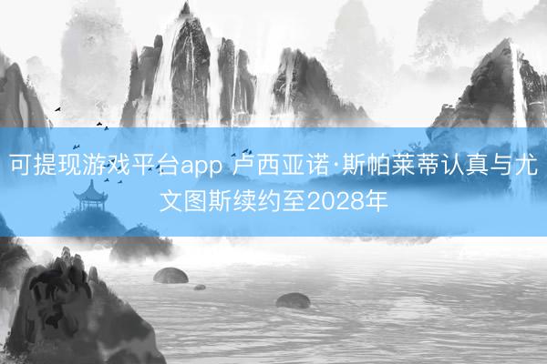 可提现游戏平台app 卢西亚诺·斯帕莱蒂认真与尤文图斯续约至2028年