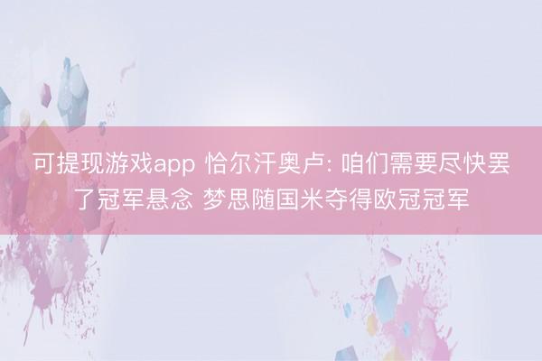 可提现游戏app 恰尔汗奥卢: 咱们需要尽快罢了冠军悬念 梦思随国米夺得欧冠冠军