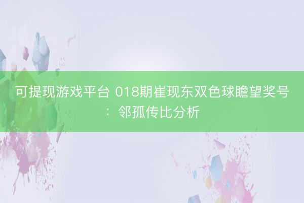 可提现游戏平台 018期崔现东双色球瞻望奖号:邻孤传比分析