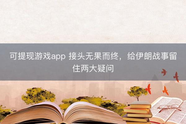 可提现游戏app 接头无果而终，给伊朗战事留住两大疑问