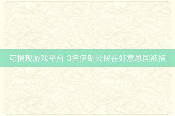 可提现游戏平台 3名伊朗公民在好意思国被捕