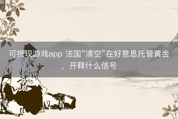 可提现游戏app 法国“清空”在好意思托管黄金，开释什么信号