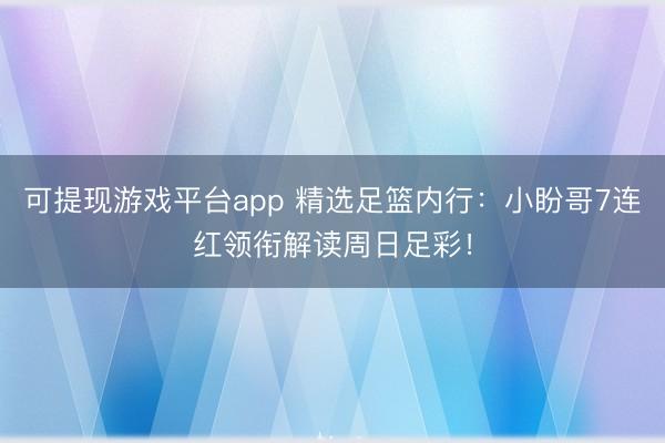 可提现游戏平台app 精选足篮内行：小盼哥7连红领衔解读周日足彩！
