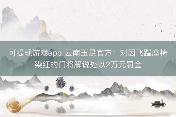 可提现游戏app 云南玉昆官方：对因飞踹座椅染红的门将解说处以2万元罚金