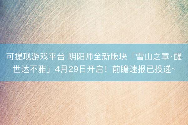 可提现游戏平台 阴阳师全新版块「雪山之章·醒世达不雅」4月29日开启!前瞻速报已投递~