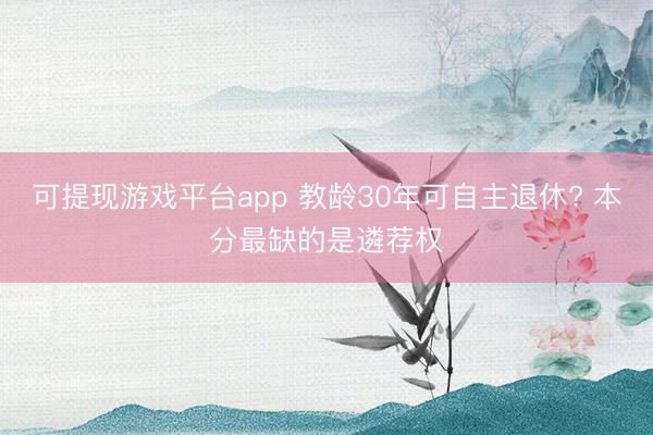 可提现游戏平台app 教龄30年可自主退休? 本分最缺的是遴荐权